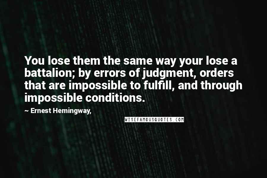 Ernest Hemingway, Quotes: You lose them the same way your lose a battalion; by errors of judgment, orders that are impossible to fulfill, and through impossible conditions.