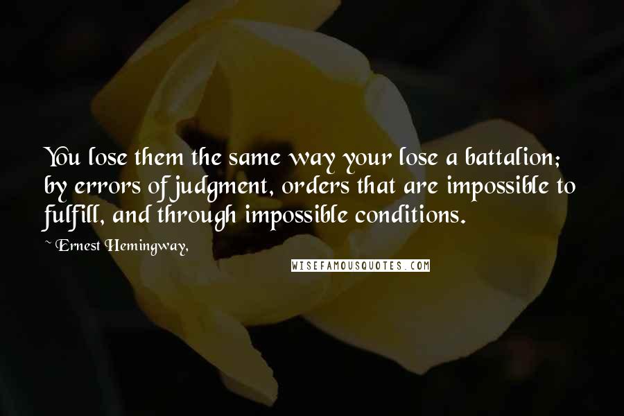 Ernest Hemingway, Quotes: You lose them the same way your lose a battalion; by errors of judgment, orders that are impossible to fulfill, and through impossible conditions.