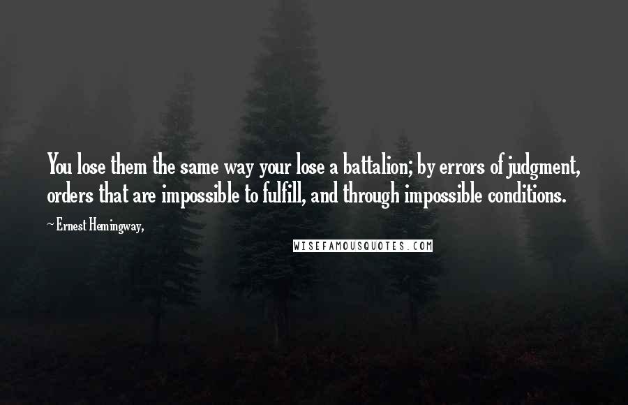 Ernest Hemingway, Quotes: You lose them the same way your lose a battalion; by errors of judgment, orders that are impossible to fulfill, and through impossible conditions.