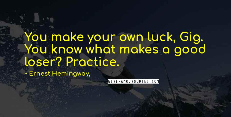 Ernest Hemingway, Quotes: You make your own luck, Gig. You know what makes a good loser? Practice.