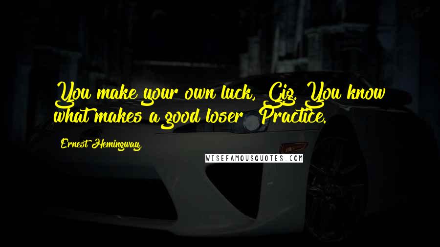 Ernest Hemingway, Quotes: You make your own luck, Gig. You know what makes a good loser? Practice.