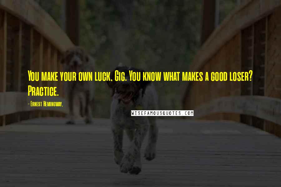 Ernest Hemingway, Quotes: You make your own luck, Gig. You know what makes a good loser? Practice.