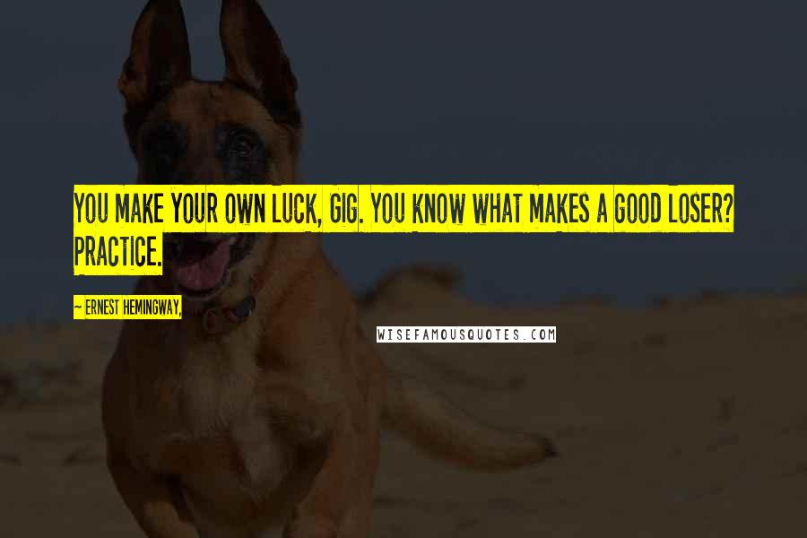 Ernest Hemingway, Quotes: You make your own luck, Gig. You know what makes a good loser? Practice.