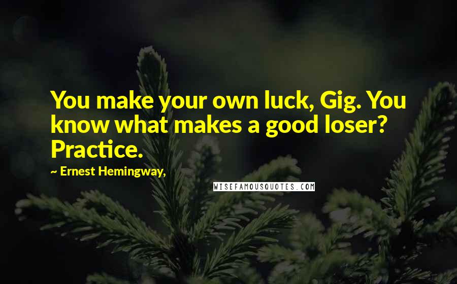 Ernest Hemingway, Quotes: You make your own luck, Gig. You know what makes a good loser? Practice.