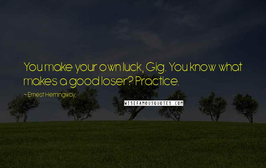 Ernest Hemingway, Quotes: You make your own luck, Gig. You know what makes a good loser? Practice.