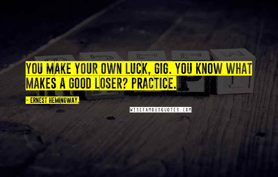 Ernest Hemingway, Quotes: You make your own luck, Gig. You know what makes a good loser? Practice.