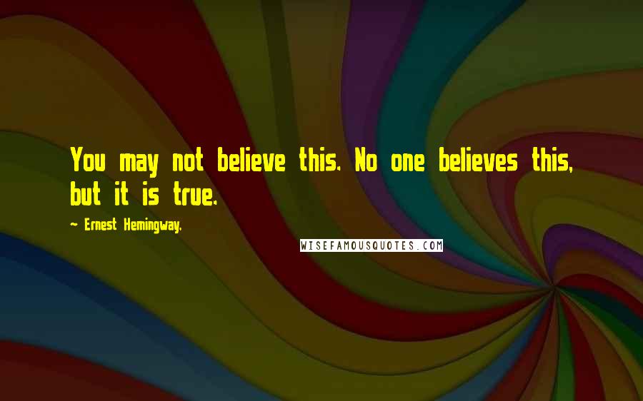 Ernest Hemingway, Quotes: You may not believe this. No one believes this, but it is true.