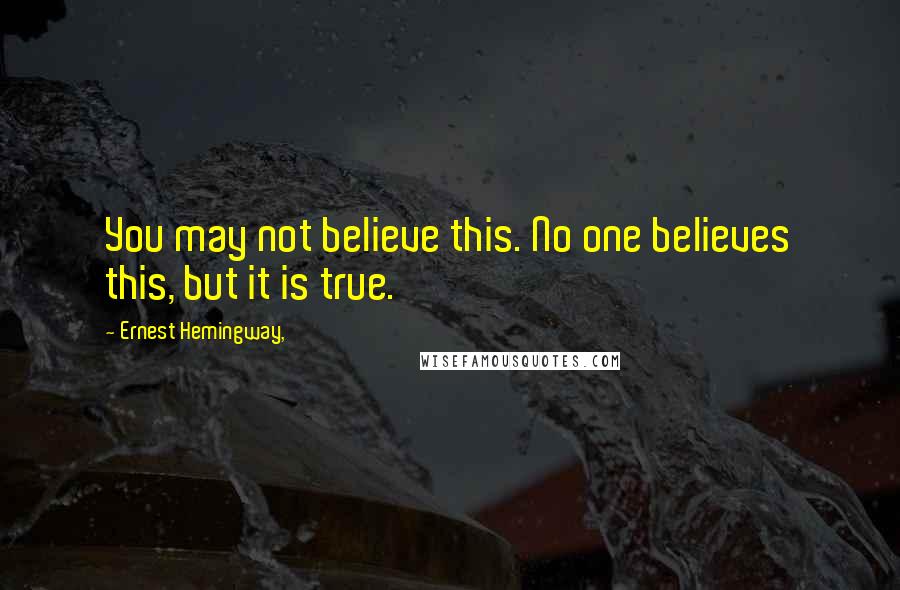 Ernest Hemingway, Quotes: You may not believe this. No one believes this, but it is true.