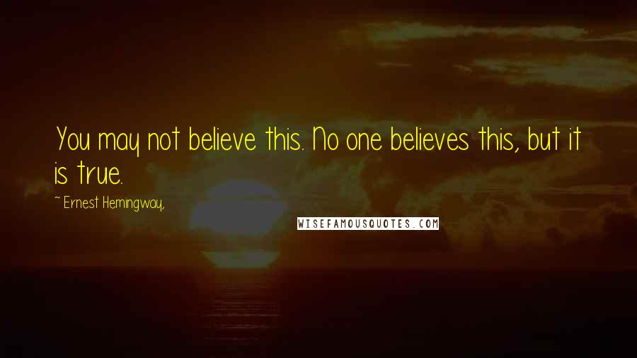 Ernest Hemingway, Quotes: You may not believe this. No one believes this, but it is true.