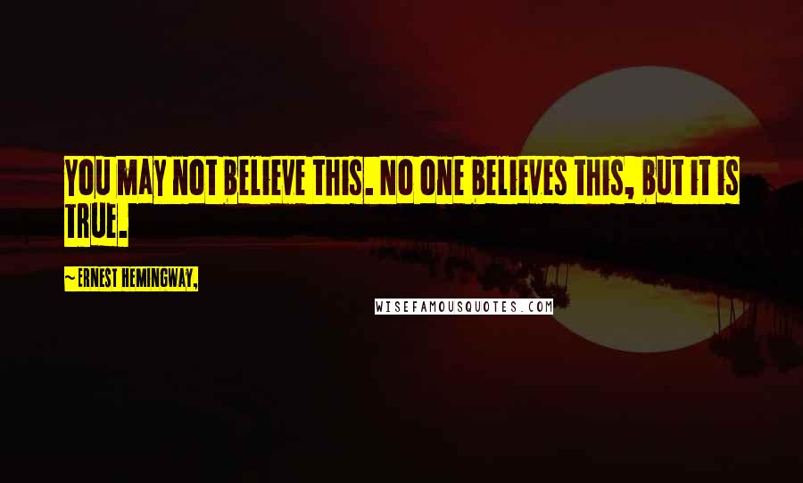 Ernest Hemingway, Quotes: You may not believe this. No one believes this, but it is true.