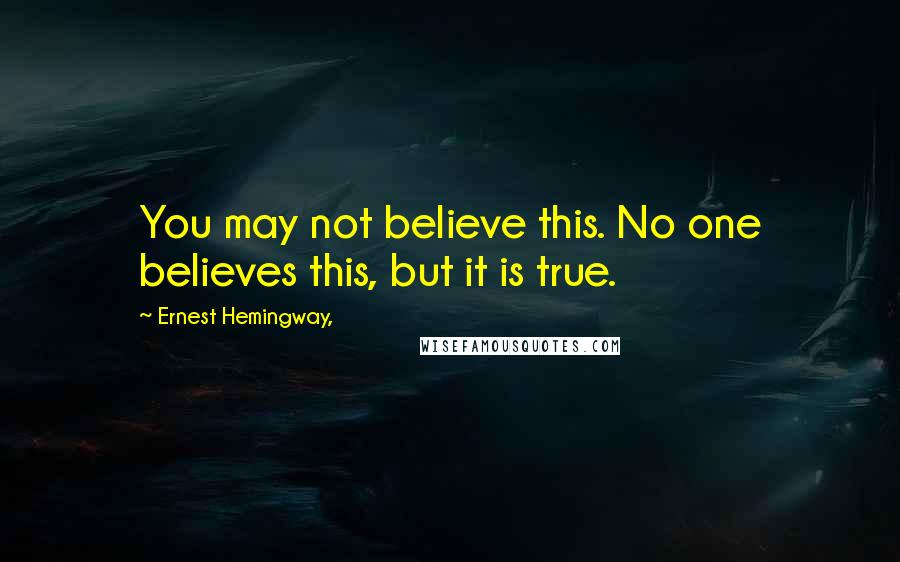 Ernest Hemingway, Quotes: You may not believe this. No one believes this, but it is true.