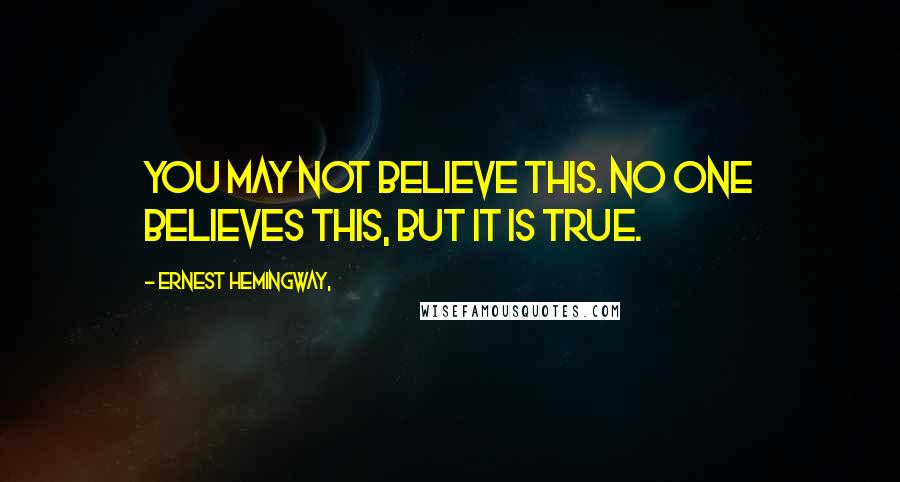 Ernest Hemingway, Quotes: You may not believe this. No one believes this, but it is true.