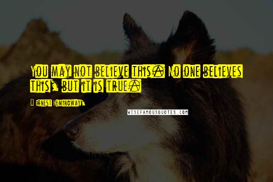 Ernest Hemingway, Quotes: You may not believe this. No one believes this, but it is true.