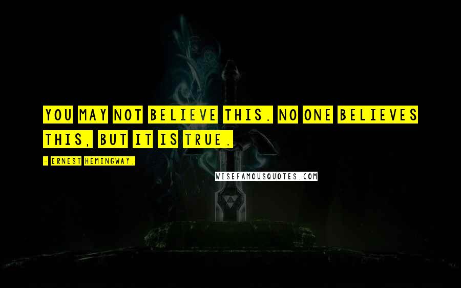 Ernest Hemingway, Quotes: You may not believe this. No one believes this, but it is true.