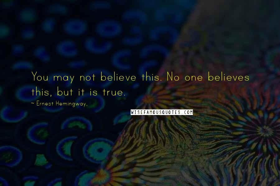 Ernest Hemingway, Quotes: You may not believe this. No one believes this, but it is true.