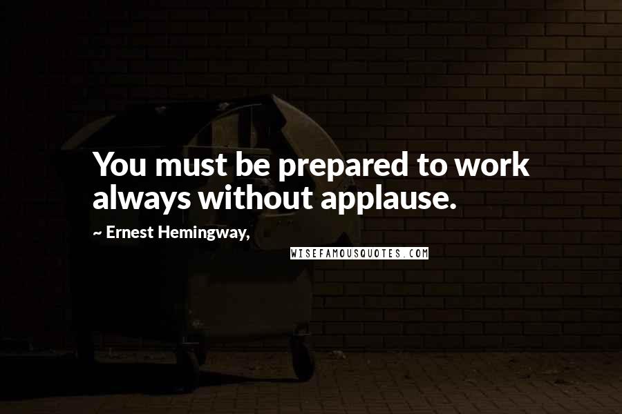 Ernest Hemingway, Quotes: You must be prepared to work always without applause.