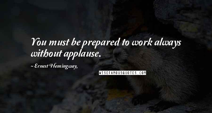 Ernest Hemingway, Quotes: You must be prepared to work always without applause.