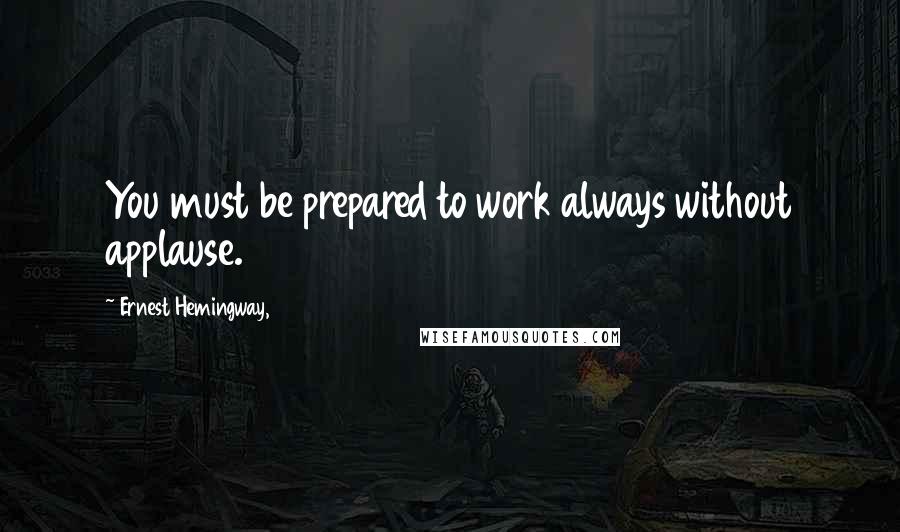 Ernest Hemingway, Quotes: You must be prepared to work always without applause.