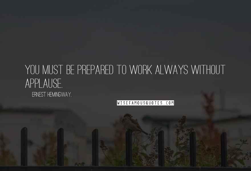 Ernest Hemingway, Quotes: You must be prepared to work always without applause.