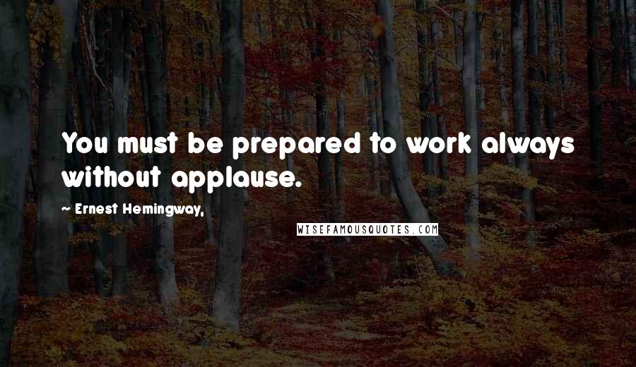 Ernest Hemingway, Quotes: You must be prepared to work always without applause.