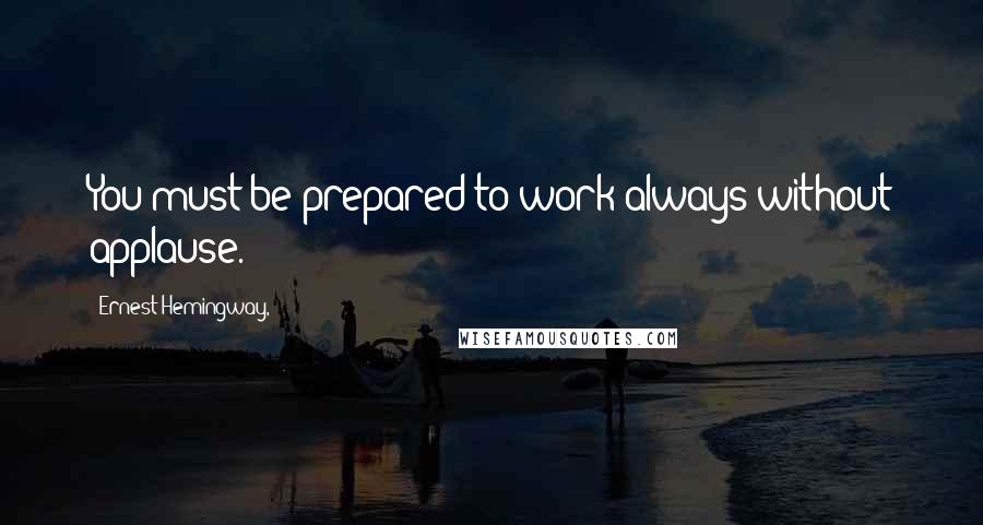 Ernest Hemingway, Quotes: You must be prepared to work always without applause.