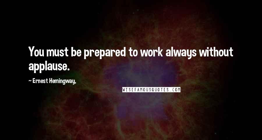 Ernest Hemingway, Quotes: You must be prepared to work always without applause.