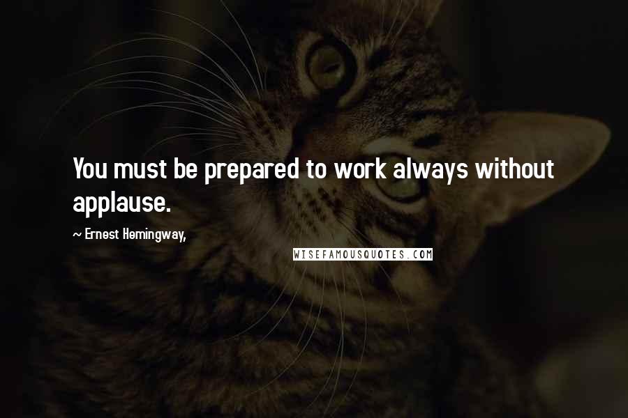 Ernest Hemingway, Quotes: You must be prepared to work always without applause.