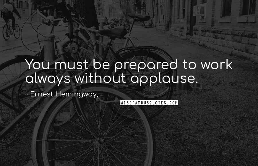 Ernest Hemingway, Quotes: You must be prepared to work always without applause.