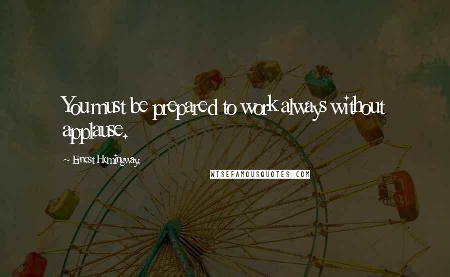 Ernest Hemingway, Quotes: You must be prepared to work always without applause.