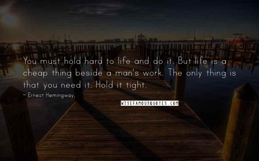 Ernest Hemingway, Quotes: You must hold hard to life and do it. But life is a cheap thing beside a man's work. The only thing is that you need it. Hold it tight.
