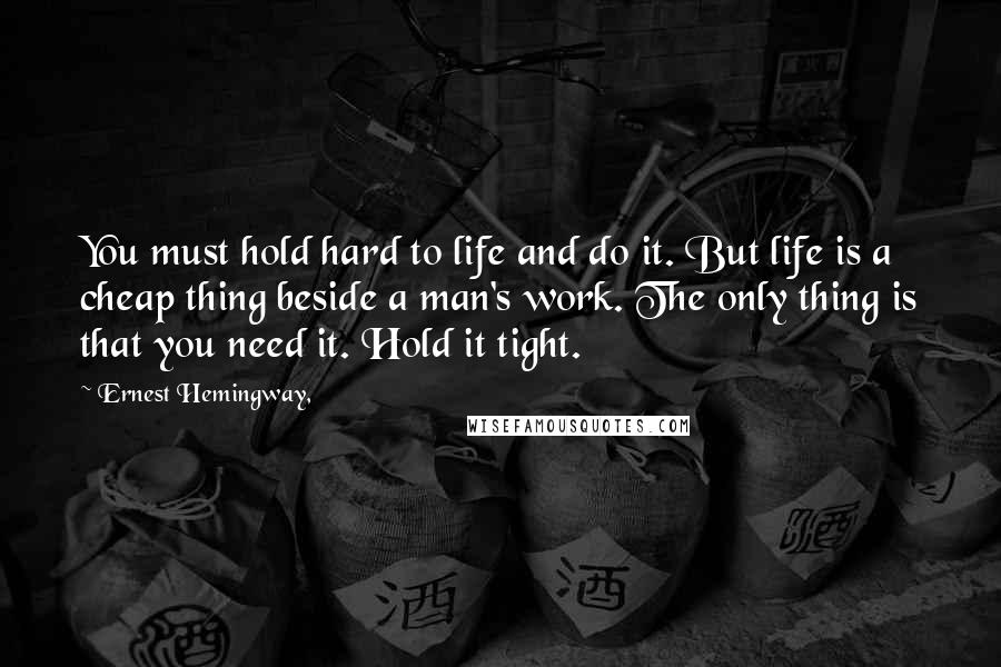 Ernest Hemingway, Quotes: You must hold hard to life and do it. But life is a cheap thing beside a man's work. The only thing is that you need it. Hold it tight.