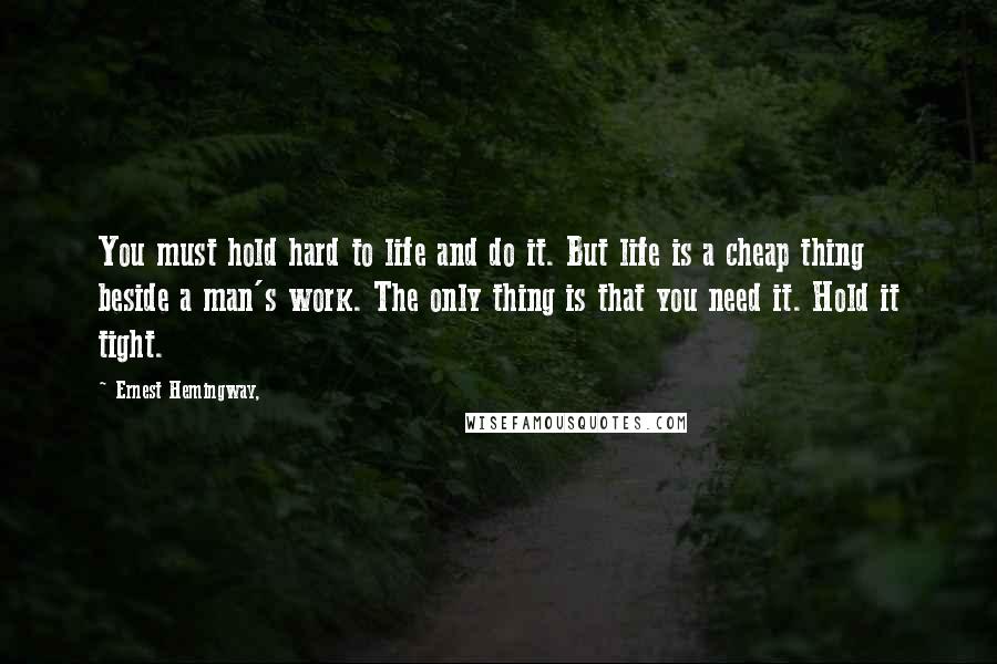 Ernest Hemingway, Quotes: You must hold hard to life and do it. But life is a cheap thing beside a man's work. The only thing is that you need it. Hold it tight.