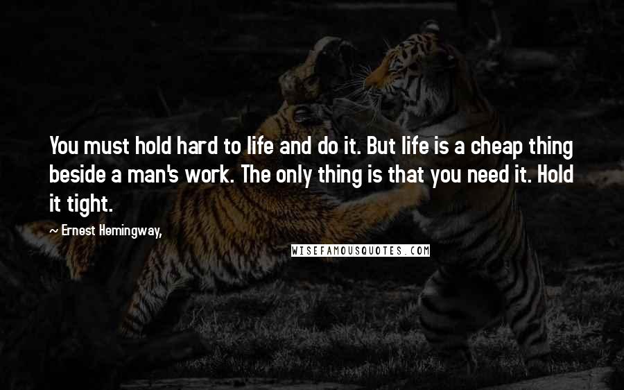 Ernest Hemingway, Quotes: You must hold hard to life and do it. But life is a cheap thing beside a man's work. The only thing is that you need it. Hold it tight.