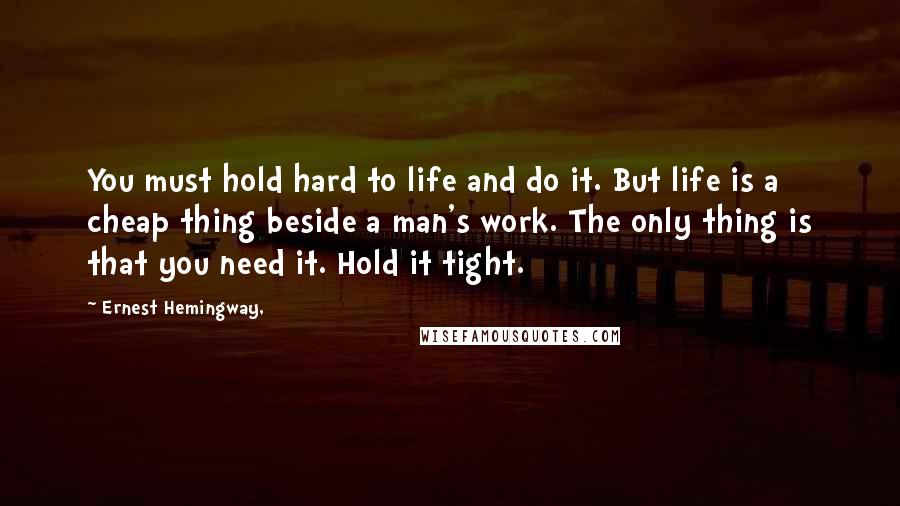 Ernest Hemingway, Quotes: You must hold hard to life and do it. But life is a cheap thing beside a man's work. The only thing is that you need it. Hold it tight.