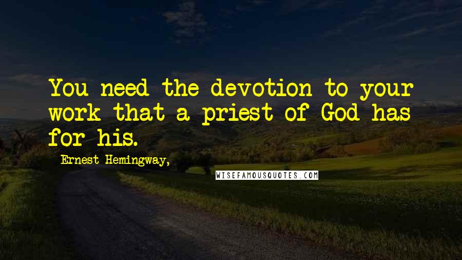 Ernest Hemingway, Quotes: You need the devotion to your work that a priest of God has for his.