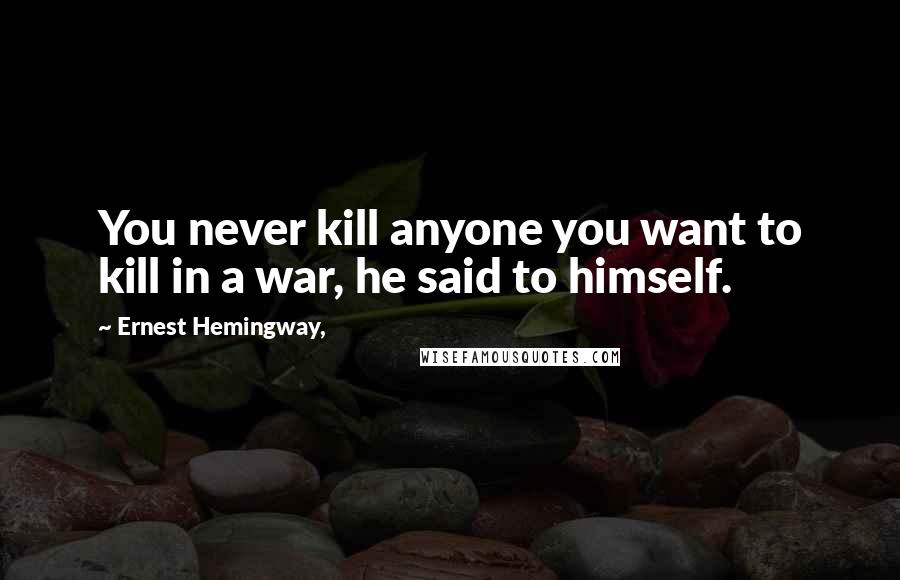 Ernest Hemingway, Quotes: You never kill anyone you want to kill in a war, he said to himself.