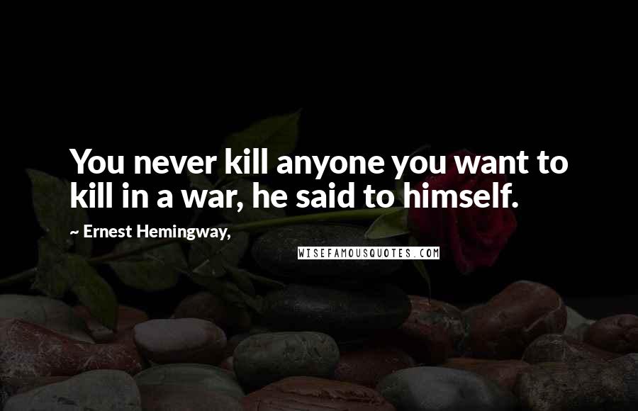 Ernest Hemingway, Quotes: You never kill anyone you want to kill in a war, he said to himself.