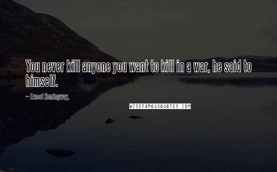 Ernest Hemingway, Quotes: You never kill anyone you want to kill in a war, he said to himself.