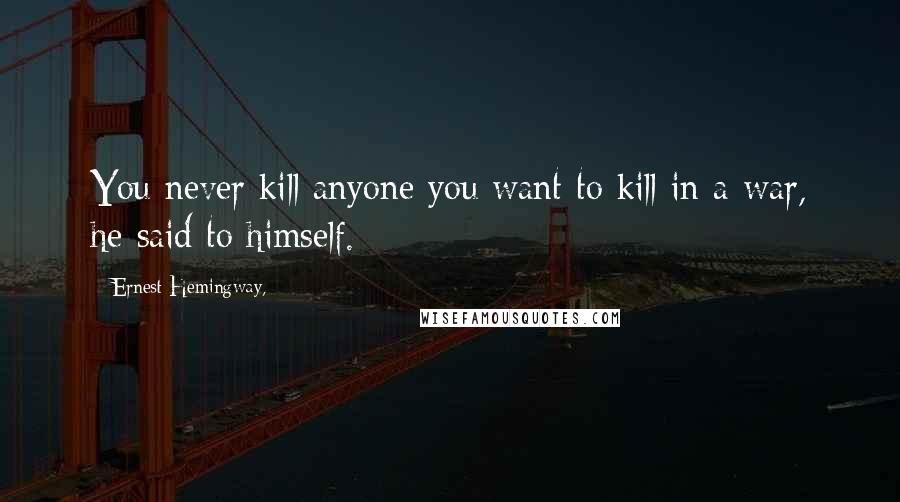 Ernest Hemingway, Quotes: You never kill anyone you want to kill in a war, he said to himself.