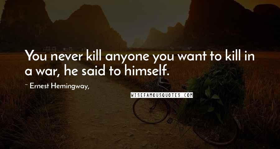 Ernest Hemingway, Quotes: You never kill anyone you want to kill in a war, he said to himself.