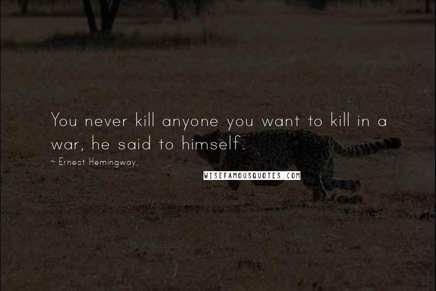 Ernest Hemingway, Quotes: You never kill anyone you want to kill in a war, he said to himself.