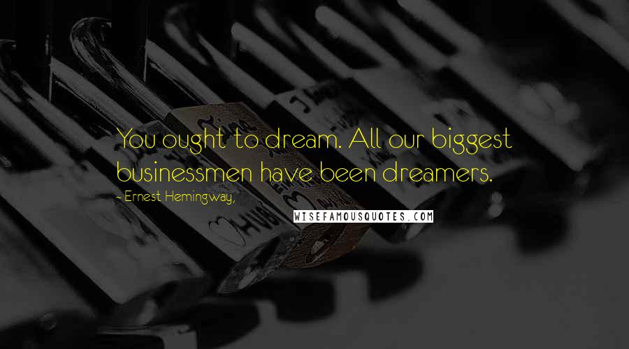 Ernest Hemingway, Quotes: You ought to dream. All our biggest businessmen have been dreamers.
