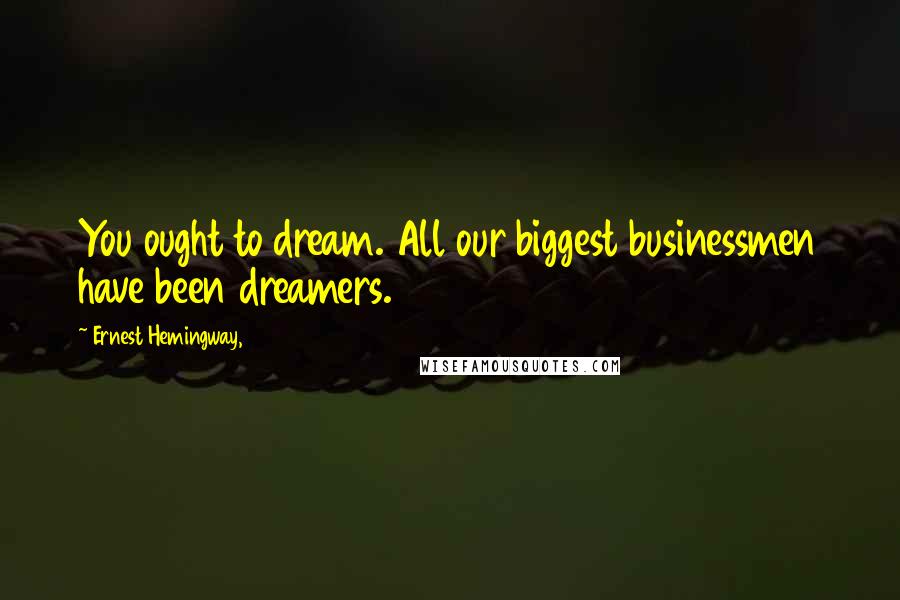 Ernest Hemingway, Quotes: You ought to dream. All our biggest businessmen have been dreamers.