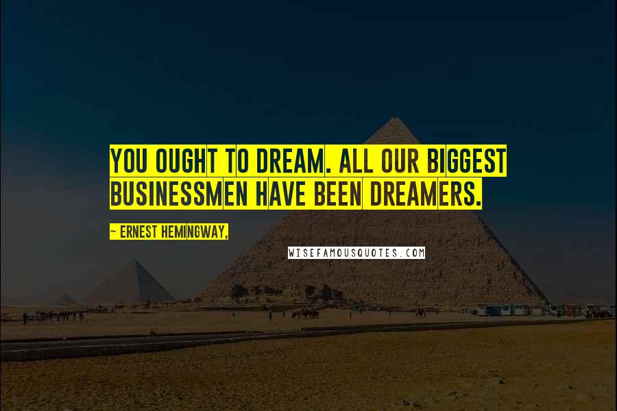 Ernest Hemingway, Quotes: You ought to dream. All our biggest businessmen have been dreamers.