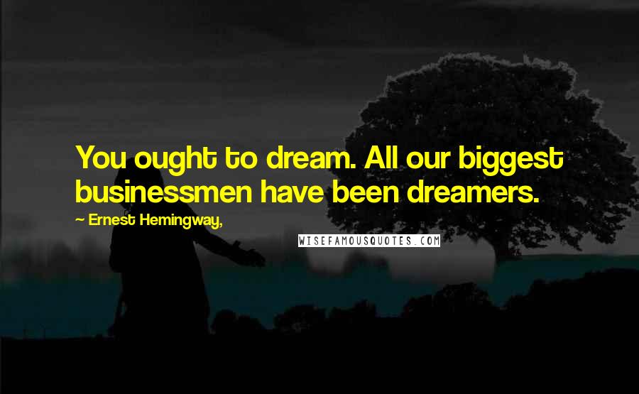 Ernest Hemingway, Quotes: You ought to dream. All our biggest businessmen have been dreamers.