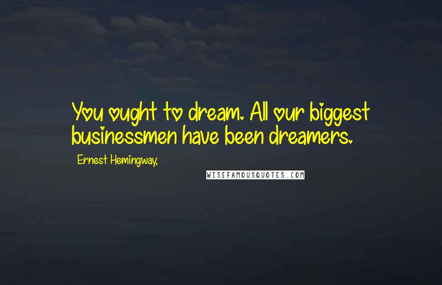 Ernest Hemingway, Quotes: You ought to dream. All our biggest businessmen have been dreamers.