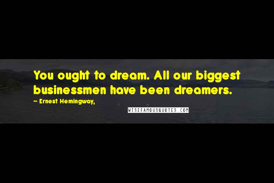 Ernest Hemingway, Quotes: You ought to dream. All our biggest businessmen have been dreamers.