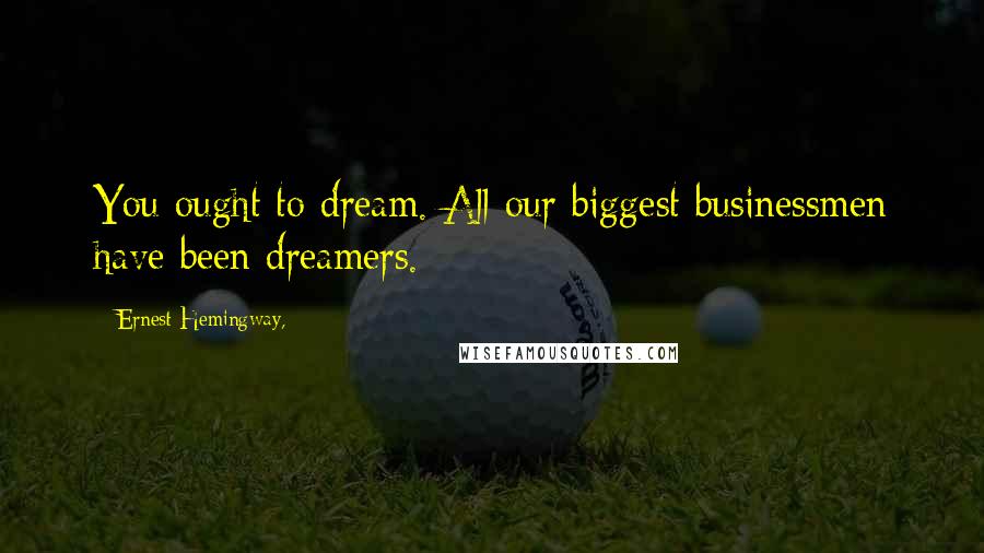 Ernest Hemingway, Quotes: You ought to dream. All our biggest businessmen have been dreamers.