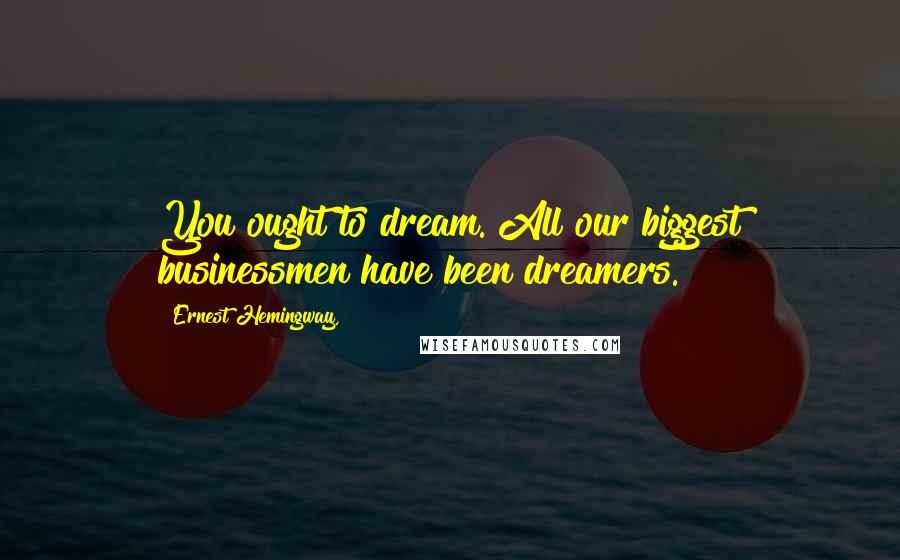 Ernest Hemingway, Quotes: You ought to dream. All our biggest businessmen have been dreamers.