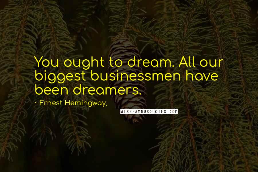 Ernest Hemingway, Quotes: You ought to dream. All our biggest businessmen have been dreamers.